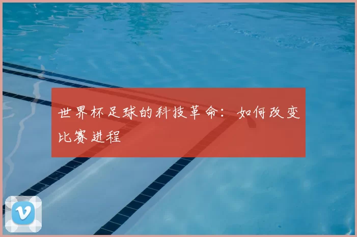 世界杯足球的科技革命：如何改变比赛进程