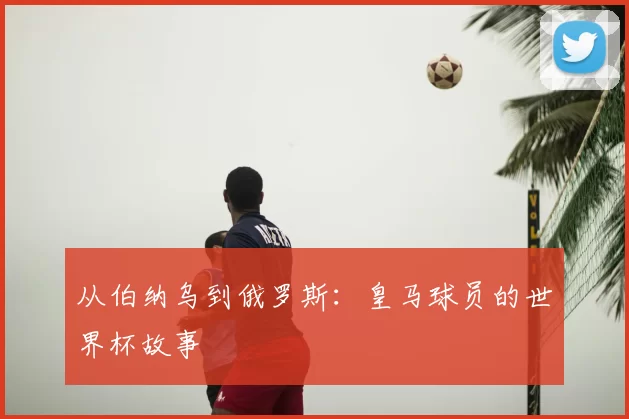 从伯纳乌到俄罗斯:皇马球员的世界杯故事