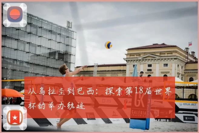 从乌拉圭到巴西:探索第18届世界杯的举办轨迹