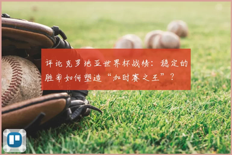 评论克罗地亚世界杯战绩:稳定的胜率如何塑造“加时赛之王”?