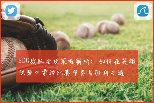 EDG战队进攻策略解析：如何在英雄联盟中掌控比赛节奏与胜利之道