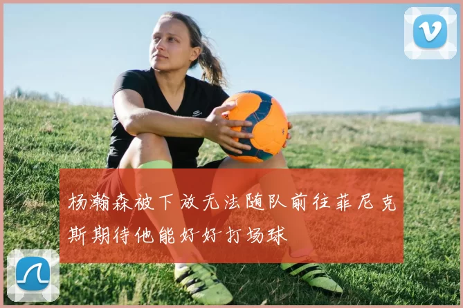 杨瀚森被下放无法随队前往菲尼克斯期待他能好好打场球