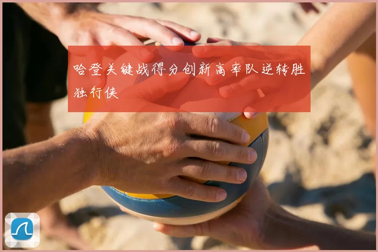 哈登关键战得分创新高率队逆转胜独行侠