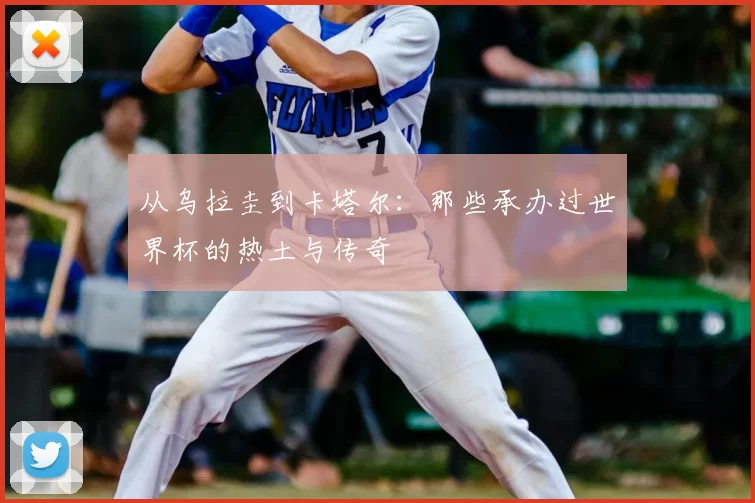 从乌拉圭到卡塔尔:那些承办过世界杯的热土与传奇