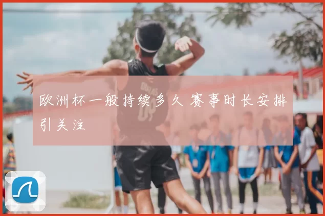 欧洲杯一般持续多久 赛事时长安排引关注