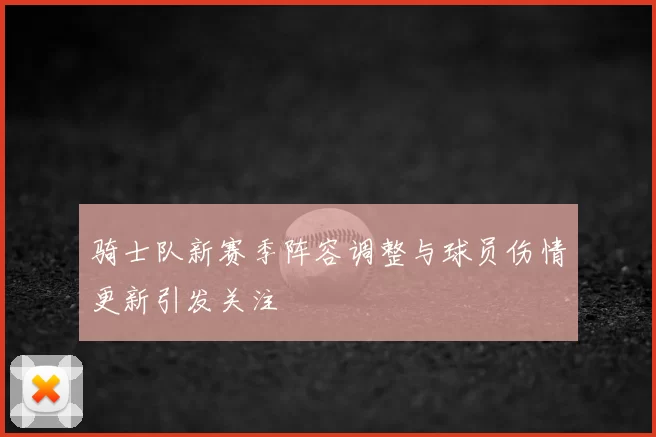 骑士队新赛季阵容调整与球员伤情更新引发关注