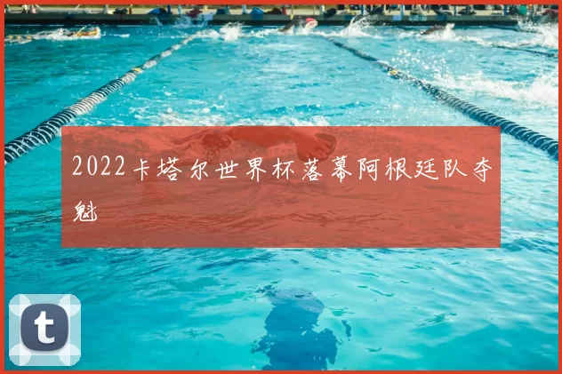 2022卡塔尔世界杯落幕阿根廷队夺魁