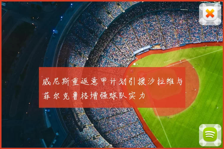 威尼斯重返意甲计划引援沙拉维与菲尔克鲁格增强球队实力