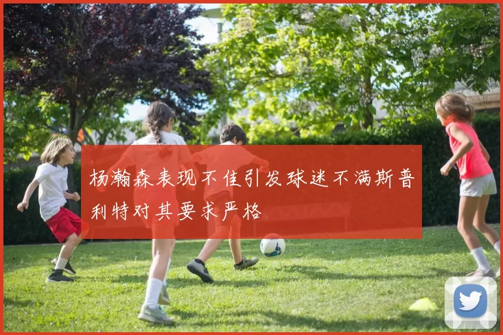 杨瀚森表现不佳引发球迷不满斯普利特对其要求严格