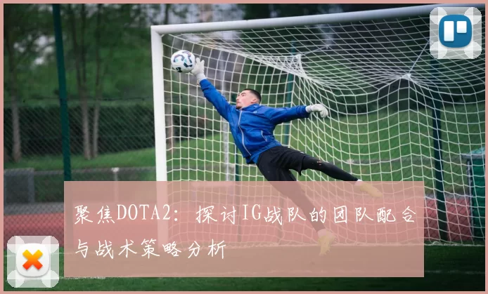 聚焦DOTA2:探讨IG战队的团队配合与战术策略分析