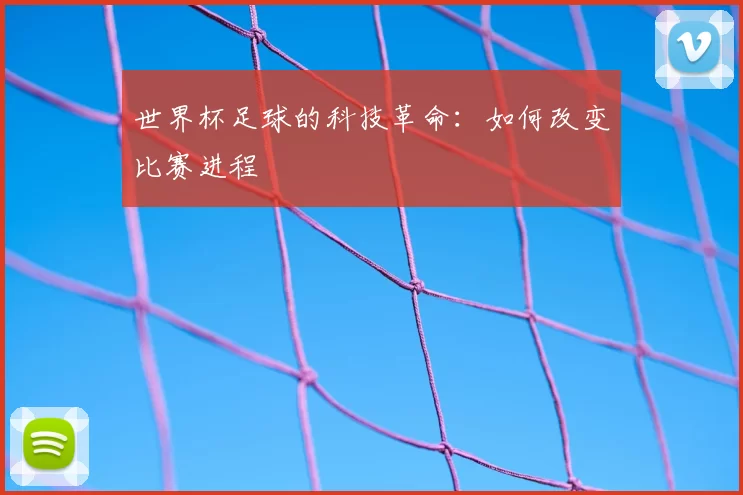世界杯足球的科技革命：如何改变比赛进程