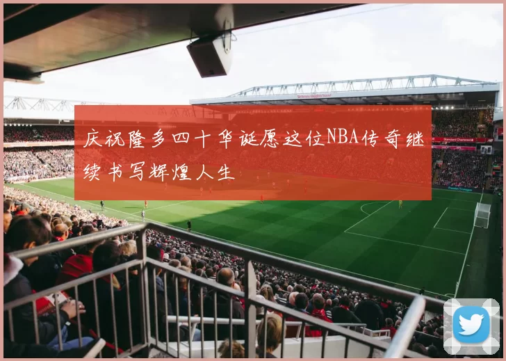 庆祝隆多四十华诞愿这位NBA传奇继续书写辉煌人生