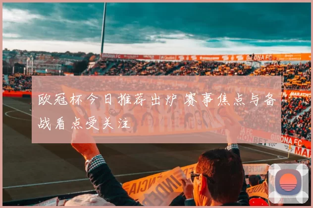 欧冠杯今日推荐出炉 赛事焦点与备战看点受关注
