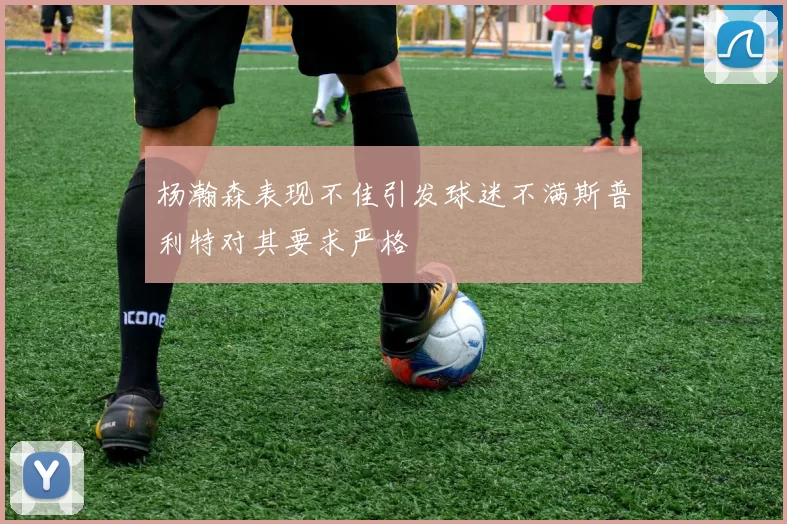 杨瀚森表现不佳引发球迷不满斯普利特对其要求严格