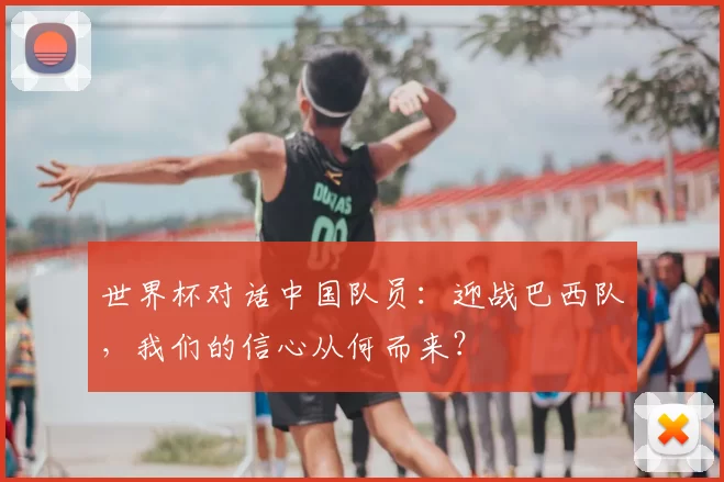世界杯对话中国队员：迎战巴西队，我们的信心从何而来？