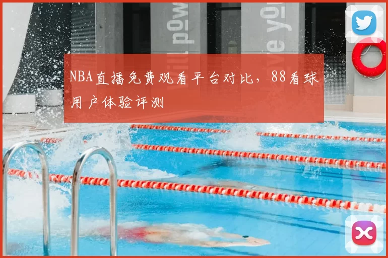 NBA直播免费观看平台对比，88看球用户体验评测