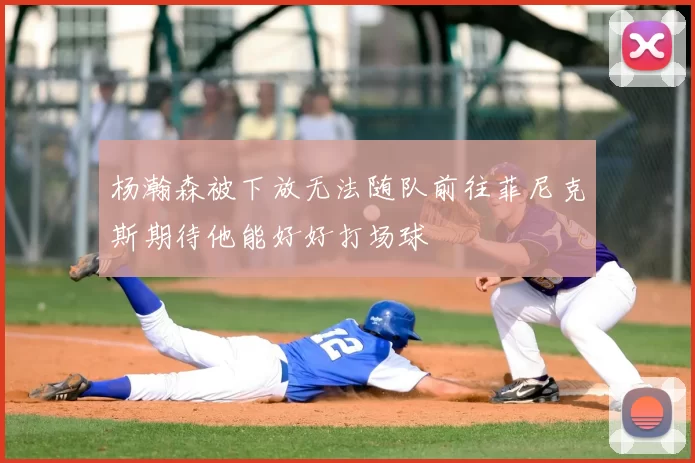 杨瀚森被下放无法随队前往菲尼克斯期待他能好好打场球