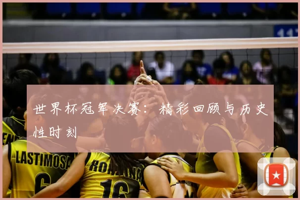 世界杯冠军决赛：精彩回顾与历史性时刻