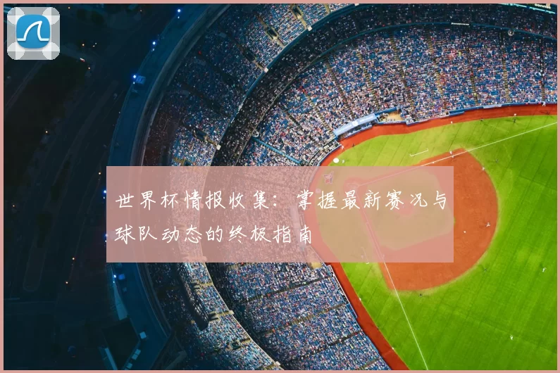 世界杯情报收集:掌握最新赛况与球队动态的终极指南