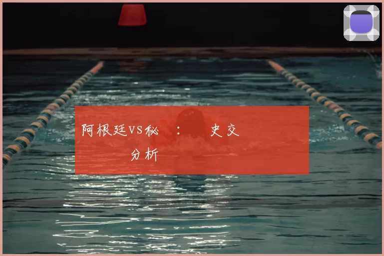 阿根廷vs秘魯：歷史交鋒記錄與關鍵數據分析