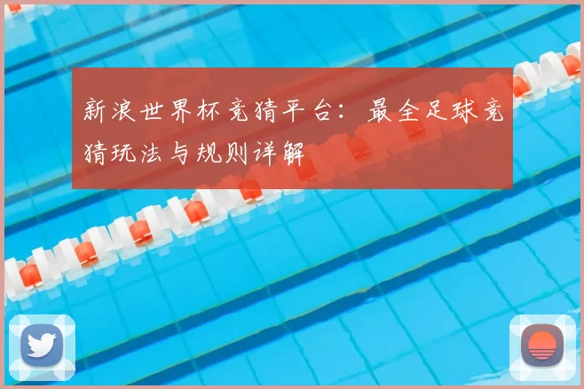 新浪世界杯竞猜平台:最全足球竞猜玩法与规则详解