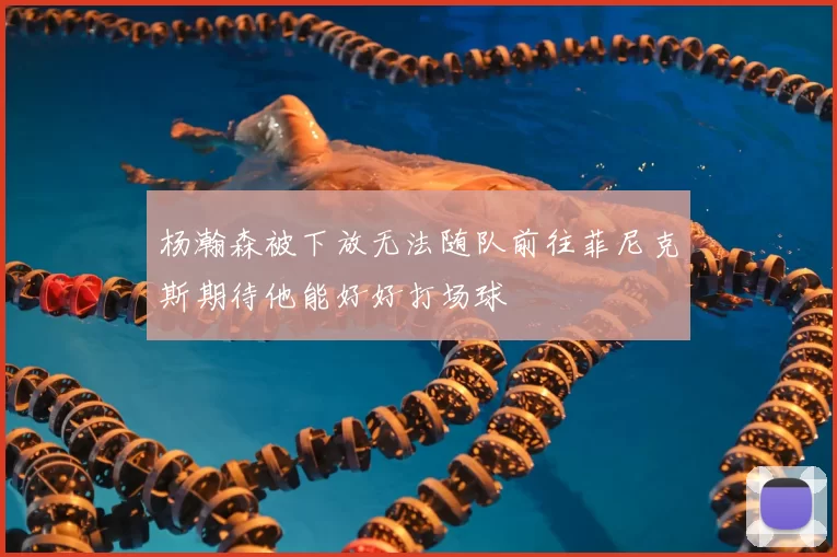 杨瀚森被下放无法随队前往菲尼克斯期待他能好好打场球