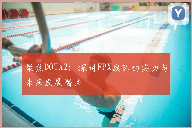 聚焦DOTA2:探讨FPX战队的实力与未来发展潜力