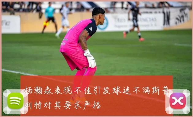 杨瀚森表现不佳引发球迷不满斯普利特对其要求严格
