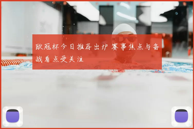 欧冠杯今日推荐出炉 赛事焦点与备战看点受关注