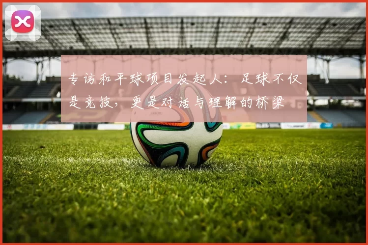 专访和平球项目发起人：足球不仅是竞技，更是对话与理解的桥梁
