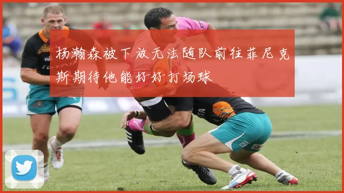 杨瀚森被下放无法随队前往菲尼克斯期待他能好好打场球