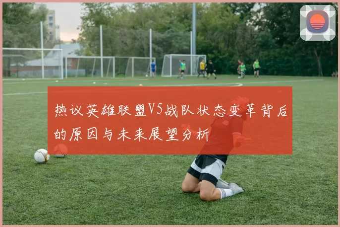 热议英雄联盟V5战队状态变革背后的原因与未来展望分析