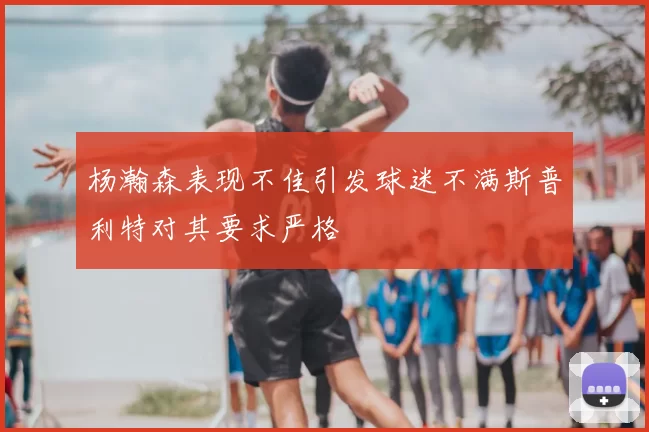 杨瀚森表现不佳引发球迷不满斯普利特对其要求严格