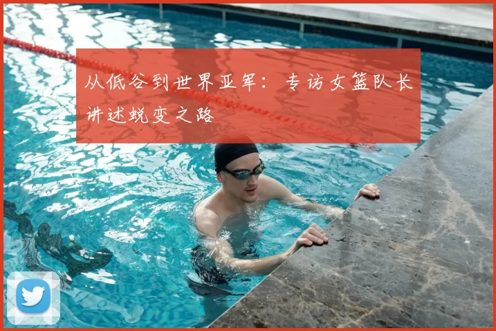 从低谷到世界亚军:专访女篮队长讲述蜕变之路