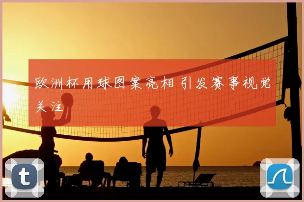 欧洲杯用球图案亮相 引发赛事视觉关注
