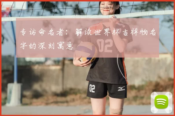 专访命名者:解读世界杯吉祥物名字的深刻寓意