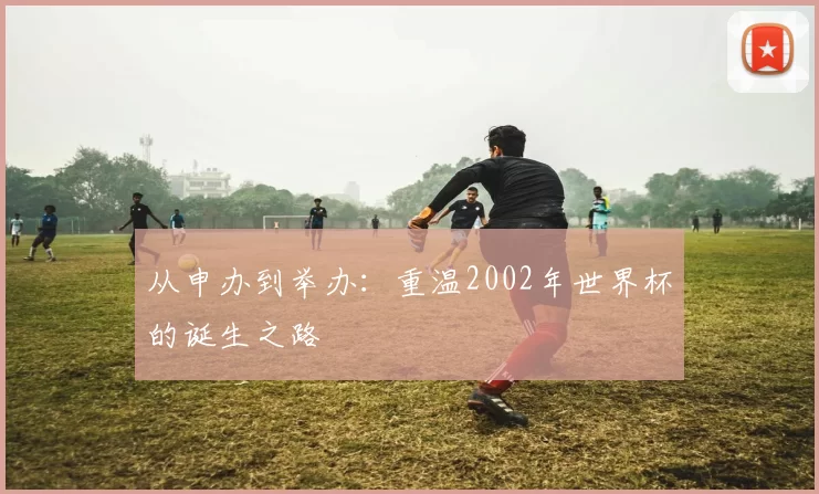 从申办到举办：重温2002年世界杯的诞生之路