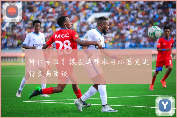 拜仁专注引援左边锋未与比塞克进行交易商谈