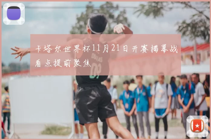 卡塔尔世界杯11月21日开赛揭幕战看点提前聚焦