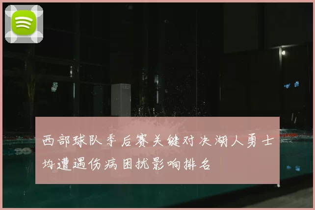 西部球队季后赛关键对决湖人勇士均遭遇伤病困扰影响排名