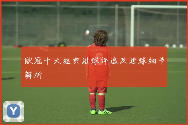 欧冠十大经典进球评选及进球细节解析