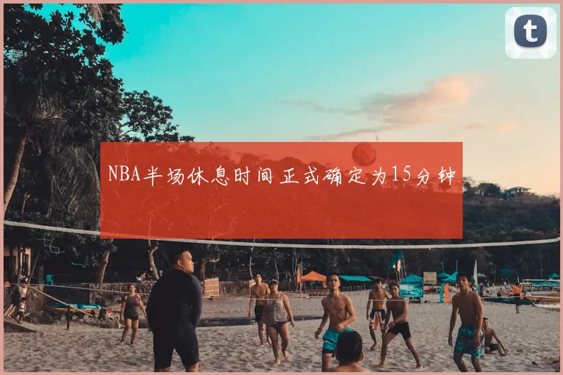 NBA半场休息时间正式确定为15分钟