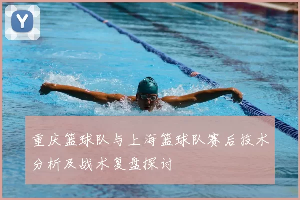 重庆篮球队与上海篮球队赛后技术分析及战术复盘探讨