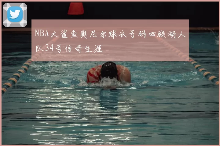NBA大鲨鱼奥尼尔球衣号码回顾湖人队34号传奇生涯