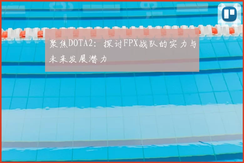 聚焦DOTA2:探讨FPX战队的实力与未来发展潜力