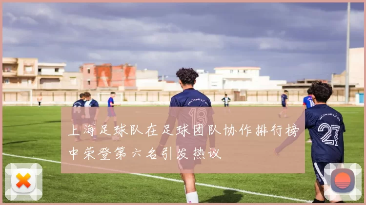 上海足球队在足球团队协作排行榜中荣登第六名引发热议