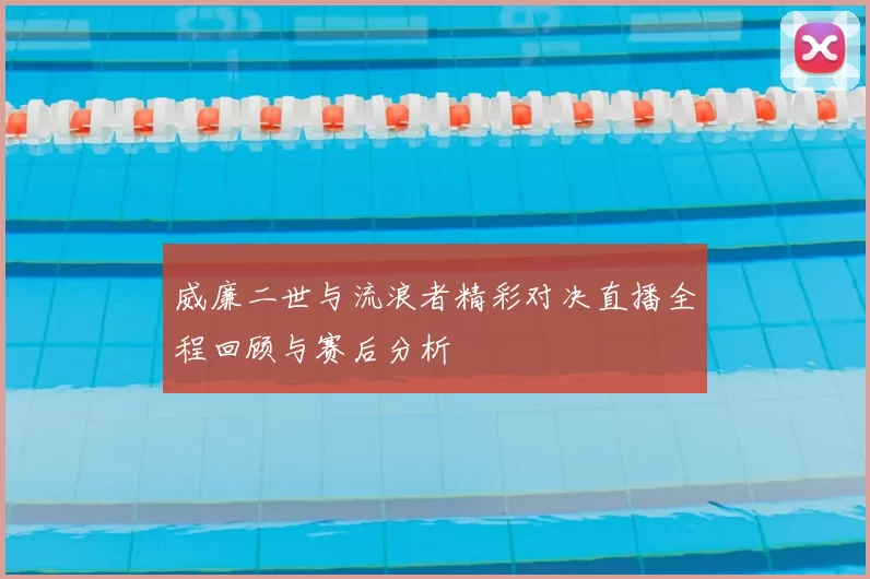 威廉二世与流浪者精彩对决直播全程回顾与赛后分析