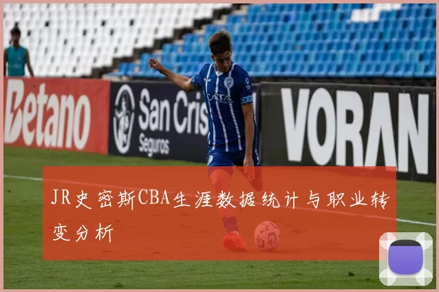 JR史密斯CBA生涯数据统计与职业转变分析
