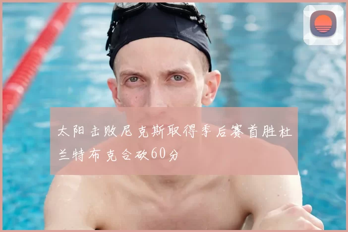 太阳击败尼克斯取得季后赛首胜杜兰特布克合砍60分