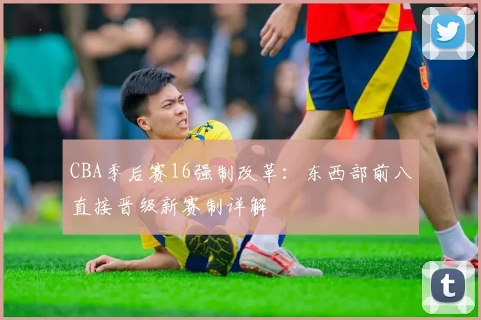 CBA季后赛16强制改革：东西部前八直接晋级新赛制详解